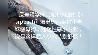 ✿反差骚学妹✿清纯小仙女〖ssrpeach〗爆肏极品身材小学妹骚母狗，翘起性感小屁股，说是这样后入小穴特别舒服！