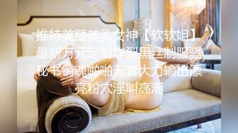 推特美腿美乳女神【软软姐】最新万元定制炸裂黑丝制服骚秘书销魂啪啪无套大力输出漂亮粉穴淫叫高潮