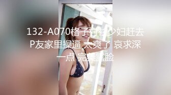 132-A070格子衬衫少妇赶去P友家里操逼 太爽了 哀求深一点 完美露脸