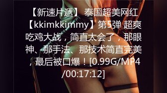 【新速片遞】 泰国超美网红【kkimkkimmy】第5弹 超爽吃鸡大战，简直太会了，那眼神、那手法、那技术简直完美，最后被口爆！[0.99G/MP4/00:17:12]