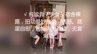 ❤️√ 纯欲骨干少女，宿舍裸露，扭动曼妙身姿，诱惑。跳蛋自慰，约炮男主互舔，无套爆插