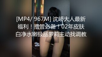 [MP4/ 967M] 沈峤大人最新福利！撸管必备！02年皮肤白净水嫩极品萝莉主动找调教