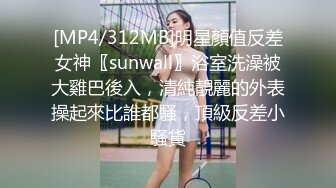 [MP4/312MB]明星顏值反差女神〖sunwall〗浴室洗澡被大雞巴後入，清純靚麗的外表操起來比誰都騷，頂級反差小騷貨