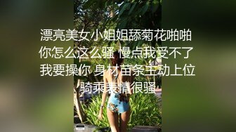 漂亮美女小姐姐舔菊花啪啪 你怎么这么骚 慢点我受不了 我要操你 身材苗条主动上位骑乘表情很骚