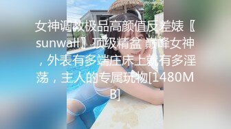 女神调教极品高颜值反差婊〖sunwall〗顶级精盆 巅峰女神，外表有多端庄床上就有多淫荡，主人的专属玩物[1480MB]