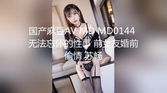 国产麻豆AV MD MD0144 无法忘怀的性事 前女友婚前偷情 苏畅