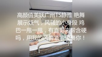 高颜值美妖广州TS静雅 艳舞展示妖气，风骚的小身段 鸡巴一甩一甩，有直男来帮含硬吗，用我的风情紧紧包裹你！