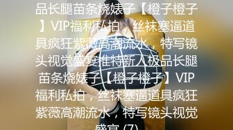 ★☆稀缺资源☆★推特新人极品长腿苗条烧婊子【橙子橙子】VIP福利私拍，丝袜塞逼道具疯狂紫薇高潮流水，特写镜头视觉盛宴推特新人极品长腿苗条烧婊子【橙子橙子】VIP福利私拍，丝袜塞逼道具疯狂紫薇高潮流水，特写镜头视觉盛宴 (7)