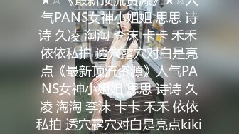 ★☆《最新顶流资源》★☆人气PANS女神小姐姐 思思 诗诗 久凌 淘淘 李沫 卡卡 禾禾 依依私拍 透穴露穴对白是亮点《最新顶流资源》人气PANS女神小姐姐 思思 诗诗 久凌 淘淘 李沫 卡卡 禾禾 依依私拍 透穴露穴对白是亮点kiki