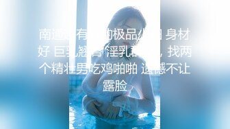 南通超有钱的极品少妇 身材好 巨乳翘臀 淫乳群交，找两个精壮男吃鸡啪啪 遗憾不让露脸