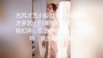 古风才艺小姐姐！画画跳舞多才多艺！白嫩美乳骚穴，镜头前扣弄，震动棒伺候，水声哗哗，爽的呻吟不断