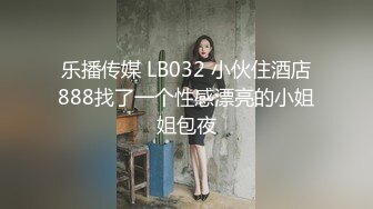 乐播传媒 LB032 小伙住酒店888找了一个性感漂亮的小姐姐包夜