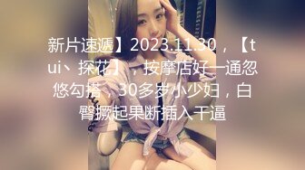 新片速遞】2023.11.30，【tui丶探花】，按摩店好一通忽悠勾搭，30多岁小少妇，白臀撅起果断插入干逼