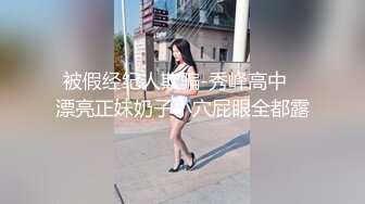 被假经纪人欺骗-秀峰高中⭐漂亮正妹奶子小穴屁眼全都露