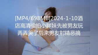 [MP4/698MB]2024-1-10酒店高清偷拍小胖妹先被男友玩弄弄哭了后来男友射精恶搞