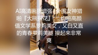 AI高清画质增强✿外围女神猎啪『大熊探花』❤️约啪高颜值文学系萝莉美女，又白又直的青春萝莉美腿 操起来非常爽