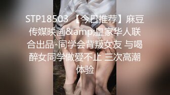 STP18503 【今日推荐】麻豆传媒映画&amp;皇家华人联合出品-同学会背叛女友 与喝醉女同学做爱不止 三次高潮体验