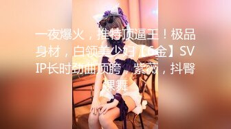 一夜爆火，推特顶逼王！极品身材，白领美少妇【6金】SVIP长时劲曲顶胯，紫薇，抖臀裸舞