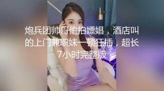 炮兵团帅哥偷拍嫖娼，酒店叫的上门兼职妹一顿狂插，超长7小时完整版