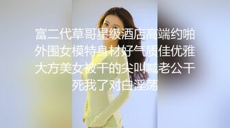 富二代草哥星级酒店高端约啪外围女模特身材好气质佳优雅大方美女被干的尖叫喊老公干死我了对白淫荡