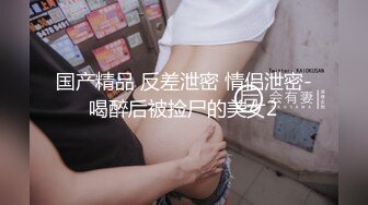 国产精品 反差泄密 情侣泄密-喝醉后被捡尸的美女2