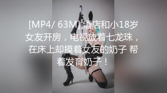 [MP4/ 63M] 酒店和小18岁女友开房，电视放着七龙珠，在床上却摸着女友的奶子 帮着发育奶子！