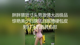 胖胖猥琐寸头男激情大战极品惊艳美少妇跳蛋自慰撸硬包皮男打飞机道具自慰