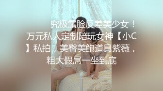 ⚫️⚫️究极露脸反差美少女！万元私人定制陪玩女神【小C】私拍，美臀美鲍道具紫薇，粗大假屌一坐到底