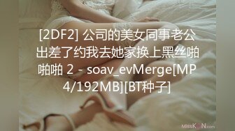 [2DF2] 公司的美女同事老公出差了约我去她家换上黑丝啪啪啪 2 - soav_evMerge[MP4/192MB][BT种子]