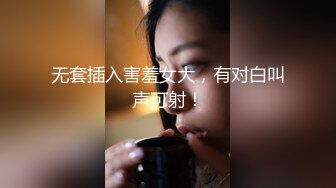 无套插入害羞女大，有对白叫声可射！