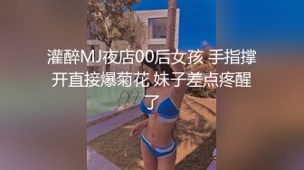 灌醉MJ夜店00后女孩 手指撑开直接爆菊花 妹子差点疼醒了