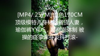 [MP4/ 257M] 绝色170CM顶级模特儿身材的骚货人妻，瑜伽裤YYDS，易高潮体制 被操的痉挛浑身发抖打滚-