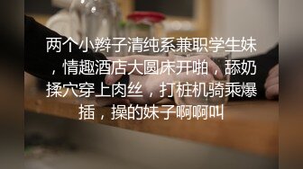 两个小辫子清纯系兼职学生妹，情趣酒店大圆床开啪，舔奶揉穴穿上肉丝，打桩机骑乘爆插，操的妹子啊啊叫