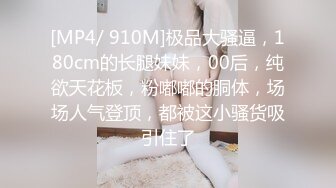 [MP4/ 910M]极品大骚逼，180cm的长腿妹妹，00后，纯欲天花板，粉嘟嘟的胴体，场场人气登顶，都被这小骚货吸引住了