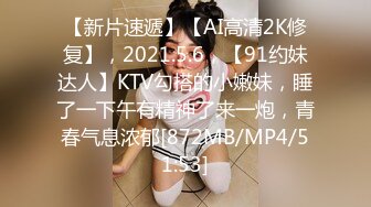 【新片速遞】【AI高清2K修复】，2021.5.6，【91约妹达人】KTV勾搭的小嫩妹，睡了一下午有精神了来一炮，青春气息浓郁[872MB/MP4/51:53]