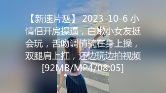 【新速片遞】 2023-10-6 小情侣开房操逼，白嫩小女友挺会玩，舌吻调情骑在身上操，双腿肩上扛，还边玩边拍视频[92MB/MP4/08:05]