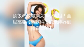 顶级调教爆操女神小姐姐！全程高能【新款科技约炮神器到货看简阶】