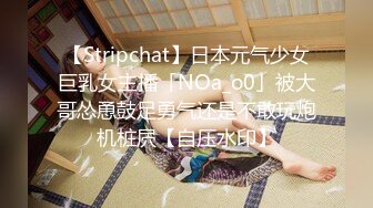 【Stripchat】日本元气少女巨乳女主播「NOa_o0」被大哥怂恿鼓足勇气还是不敢玩炮机桩屄【自压水印】