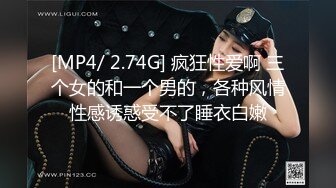 [MP4/ 2.74G] 疯狂性爱啊 三个女的和一个男的，各种风情性感诱惑受不了睡衣白嫩