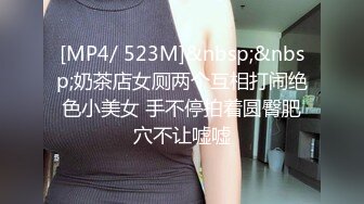 [MP4/ 523M]&nbsp;&nbsp;奶茶店女厕两个互相打闹绝色小美女 手不停拍着圆臀肥穴不让嘘嘘