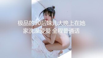 极品的90后妹儿大晚上在她家洗澡爱爱 全程普通话