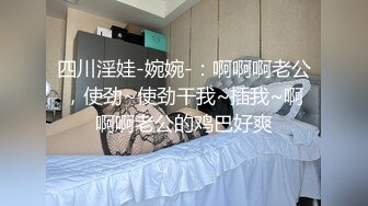 四川淫娃-婉婉-：啊啊啊老公，使劲~使劲干我~插我~啊啊啊老公的鸡巴好爽