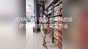 JDYA-023 苡若 到妹妹的诊疗室相约性爱 精东影业