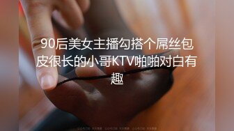 90后美女主播勾搭个屌丝包皮很长的小哥KTV啪啪对白有趣