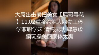 大屌出击横扫美女【屌哥寻花】11.02重金约炮大四勤工俭学兼职学妹 清纯灵动 肆意蹂躏玩操美丽胴体太爽