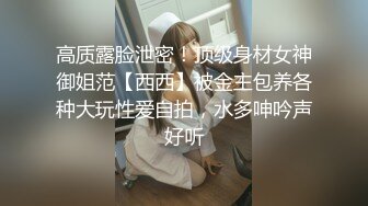 高质露脸泄密！顶级身材女神御姐范【西西】被金主包养各种大玩性爱自拍，水多呻吟声好听