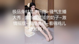 极品身材苗条纤细~骚气主播大秀，露脸露挺拔的奶子~激情摇摆~极度诱惑~看得鸡儿硬邦邦！！