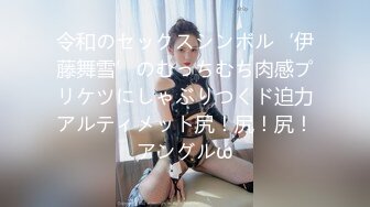 令和のセックスシンボル‘伊藤舞雪’のむっちむち肉感プリケツにしゃぶりつくド迫力アルティメット尻！尻！尻！アングルω