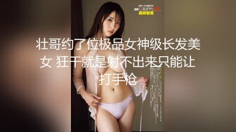 壮哥约了位极品女神级长发美女 狂干就是射不出来只能让打手枪