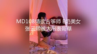 MD108情欲古筝师 E奶美女张云熙被大吊表哥草